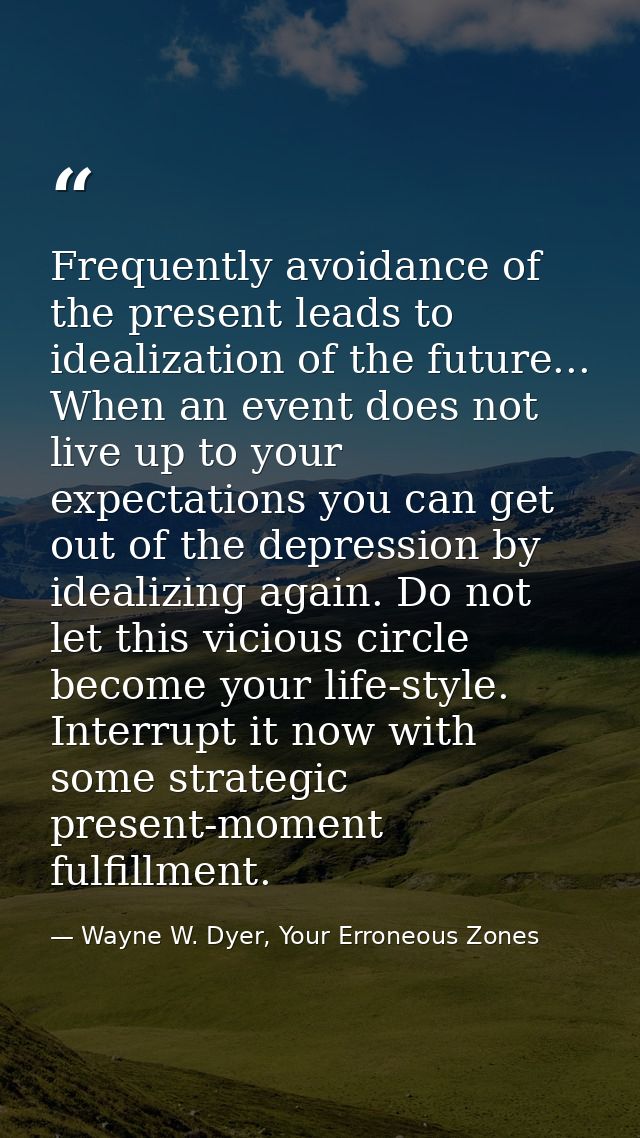 Frequently avoidance of the present leads to idealization of the future... When an event does not live up to your expect — Wayne W. Dyer, Your Erroneous Zones