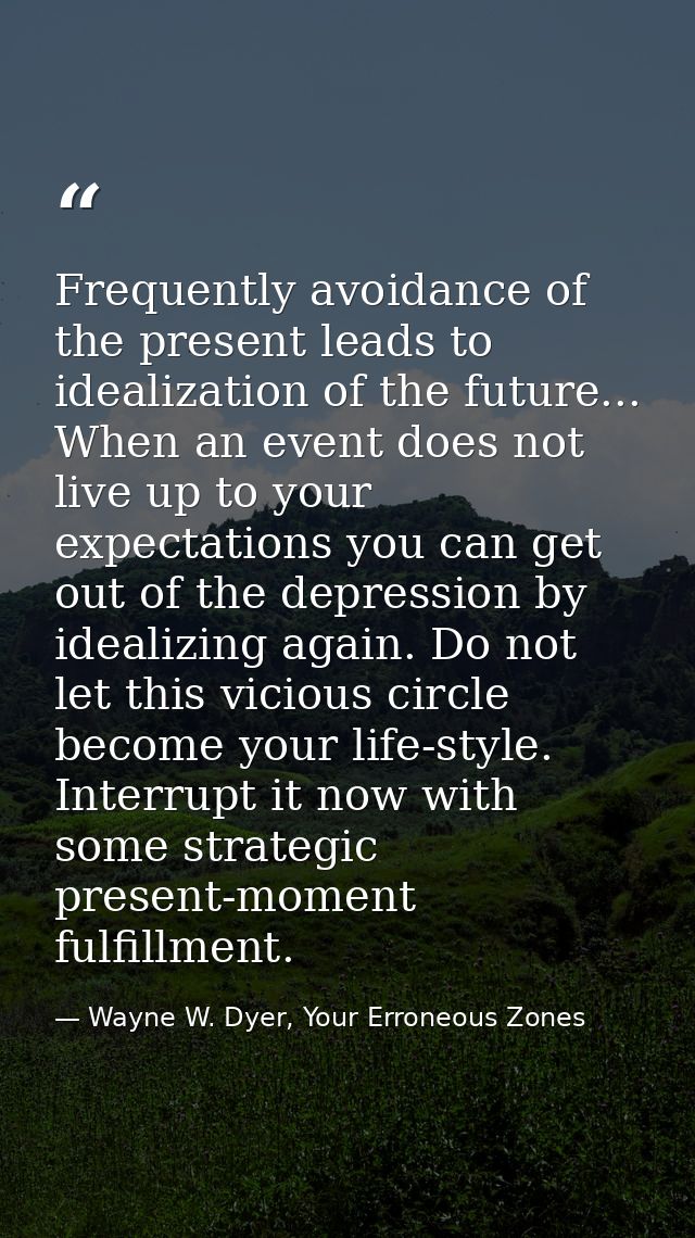 Frequently avoidance of the present leads to idealization of the future... When an event does not live up to your expect — Wayne W. Dyer, Your Erroneous Zones