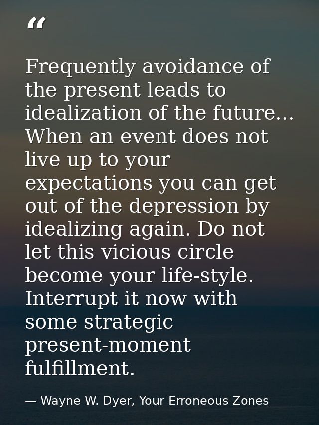 Frequently avoidance of the present leads to idealization of the future... When an event does not live up to your expect — Wayne W. Dyer, Your Erroneous Zones
