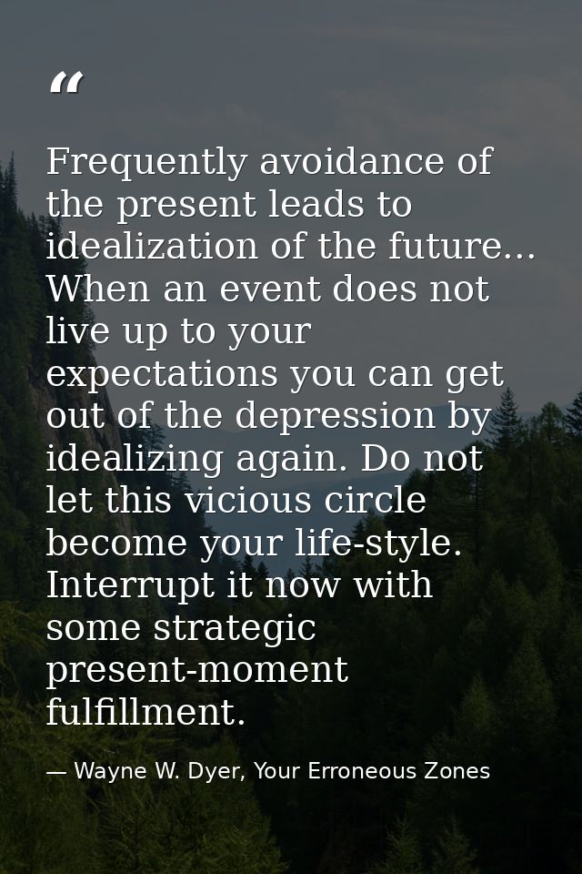 Frequently avoidance of the present leads to idealization of the future... When an event does not live up to your expect — Wayne W. Dyer, Your Erroneous Zones