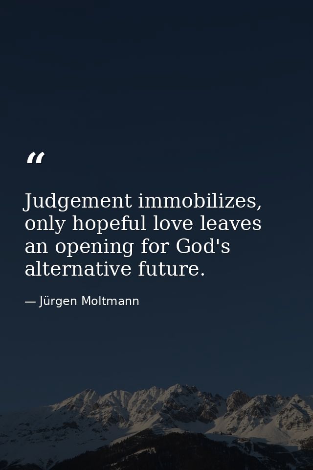 Judgement immobilizes, only hopeful love leaves an opening for God's alternative future. — Jürgen Moltmann
