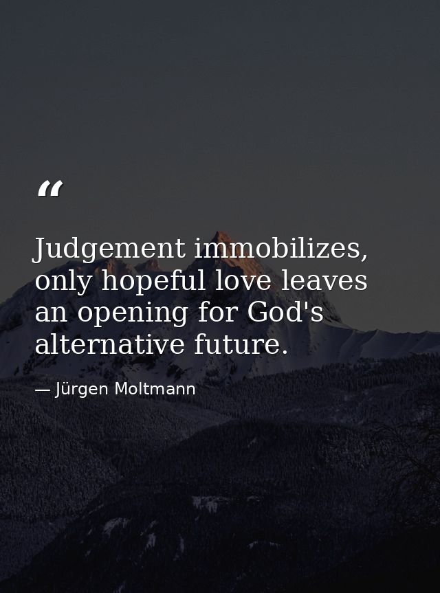 Judgement immobilizes, only hopeful love leaves an opening for God's alternative future. — Jürgen Moltmann