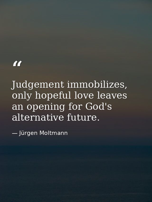 Judgement immobilizes, only hopeful love leaves an opening for God's alternative future. — Jürgen Moltmann