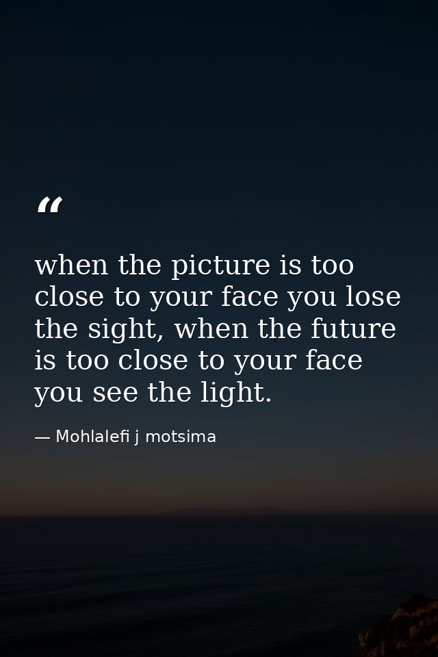 when the picture is too close to your face you lose the sight, when the future is too close to your face you see the lig — Mohlalefi j motsima