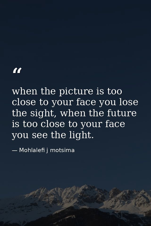 when the picture is too close to your face you lose the sight, when the future is too close to your face you see the lig — Mohlalefi j motsima
