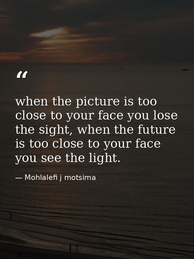 when the picture is too close to your face you lose the sight, when the future is too close to your face you see the lig — Mohlalefi j motsima