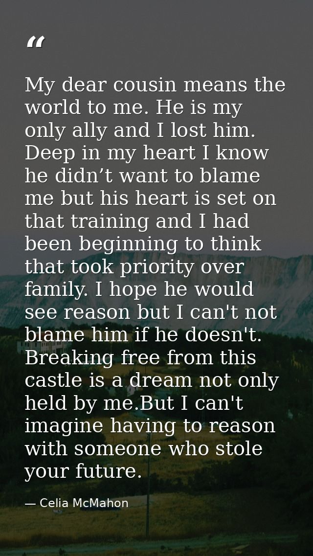 My dear cousin means the world to me. He is my only ally and I lost him. Deep in my heart I know he didn’t want to blame — Celia McMahon