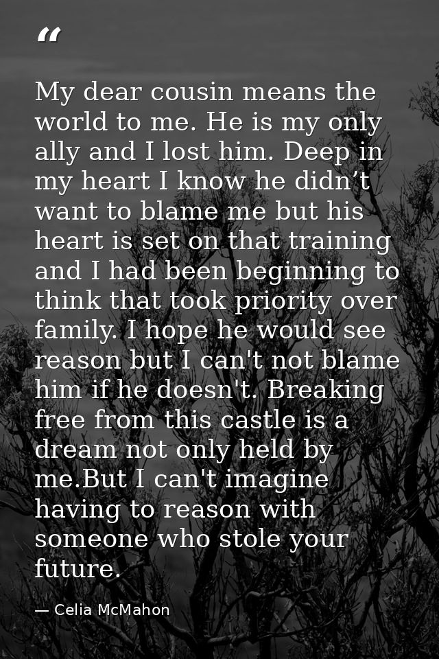 My dear cousin means the world to me. He is my only ally and I lost him. Deep in my heart I know he didn’t want to blame — Celia McMahon