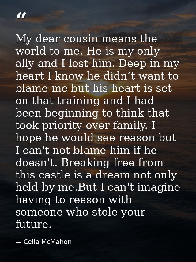 My dear cousin means the world to me. He is my only ally and I lost him. Deep in my heart I know he didn’t want to blame — Celia McMahon