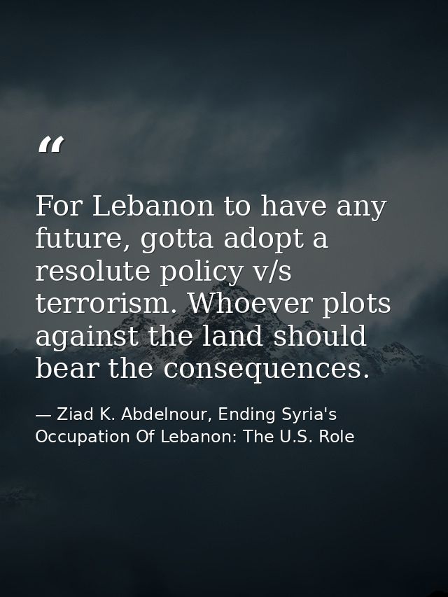 For Lebanon to have any future, gotta adopt a resolute policy v/s terrorism. Whoever plots against the land should bear  — Ziad K. Abdelnour, Ending Syria's Occupation Of Lebanon: The U.S. Role