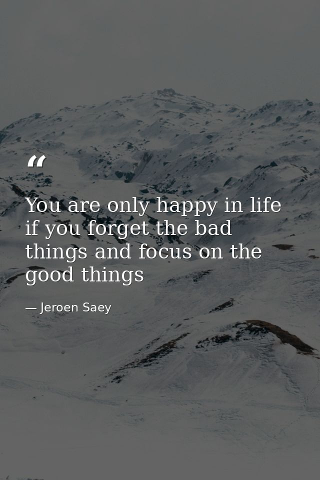 You are only happy in life if you forget the bad things and focus on the good things — Jeroen Saey