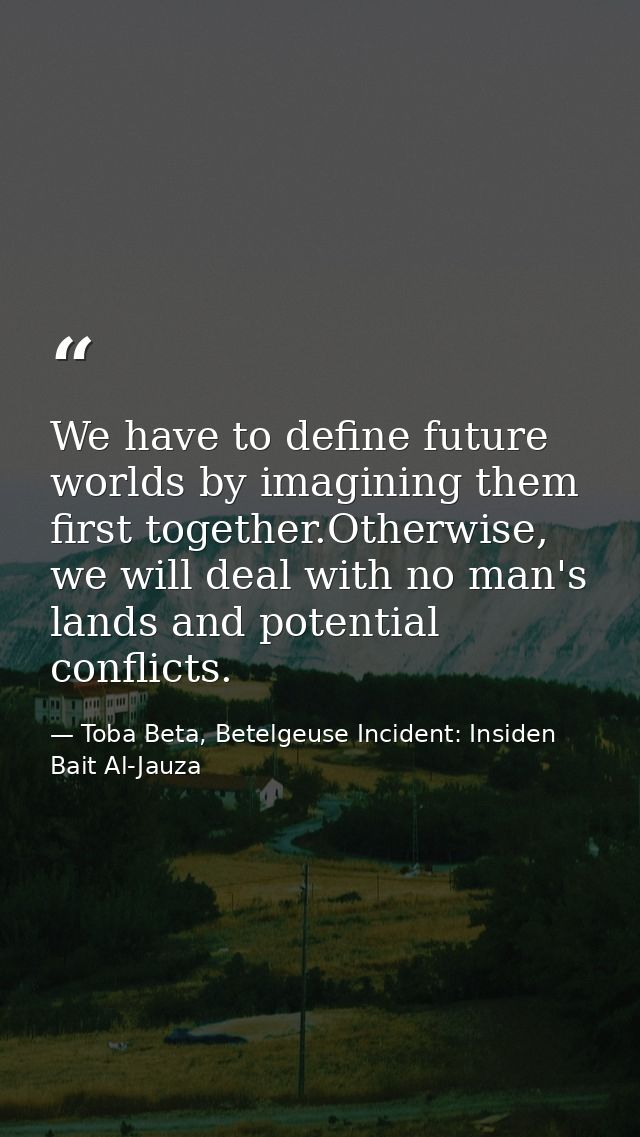 We have to define future worlds by imagining them first together.Otherwise, we will deal with no man's lands and potenti — Toba Beta, Betelgeuse Incident: Insiden Bait Al-Jauza