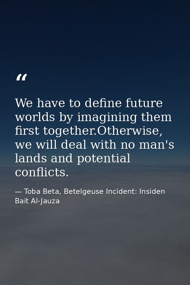 We have to define future worlds by imagining them first together.Otherwise, we will deal with no man's lands and potenti — Toba Beta, Betelgeuse Incident: Insiden Bait Al-Jauza