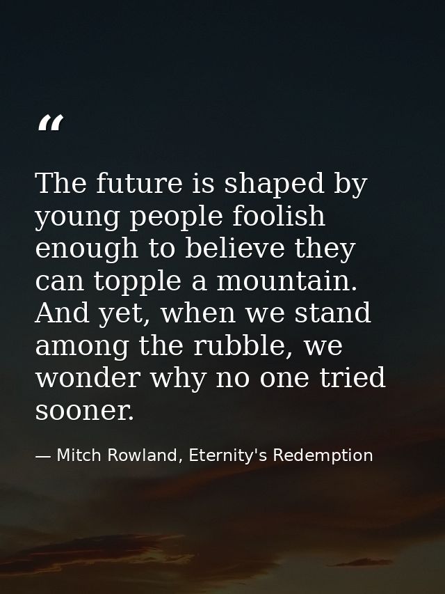 The future is shaped by young people foolish enough to believe they can topple a mountain. And yet, when we stand among  — Mitch Rowland, Eternity's Redemption