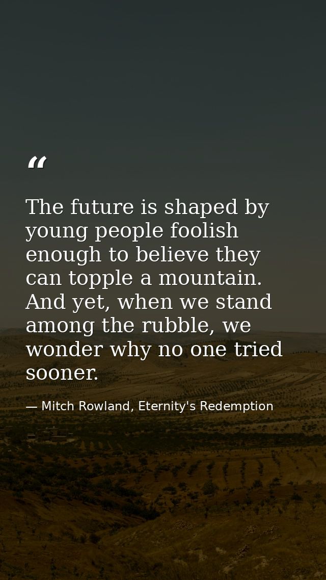 The future is shaped by young people foolish enough to believe they can topple a mountain. And yet, when we stand among  — Mitch Rowland, Eternity's Redemption