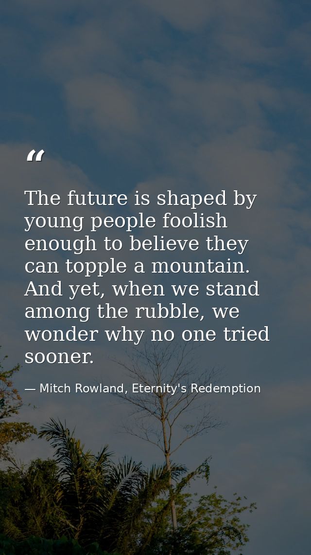 The future is shaped by young people foolish enough to believe they can topple a mountain. And yet, when we stand among  — Mitch Rowland, Eternity's Redemption