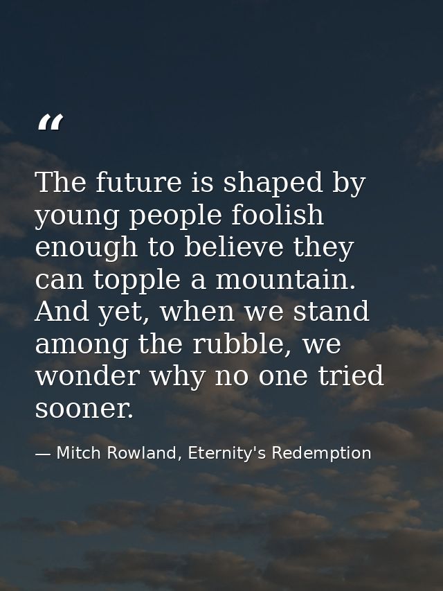The future is shaped by young people foolish enough to believe they can topple a mountain. And yet, when we stand among  — Mitch Rowland, Eternity's Redemption