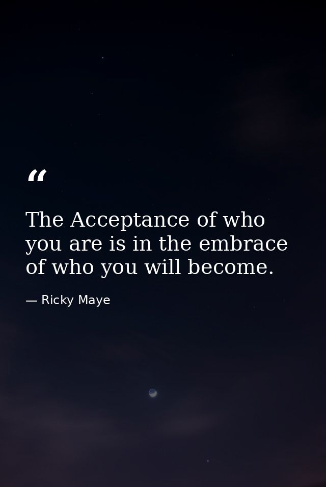 The Acceptance of who you are is in the embrace of who you will become. — Ricky Maye