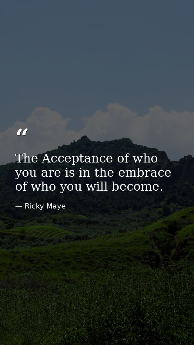 The Acceptance of who you are is in the embrace of who you will become. — Ricky Maye