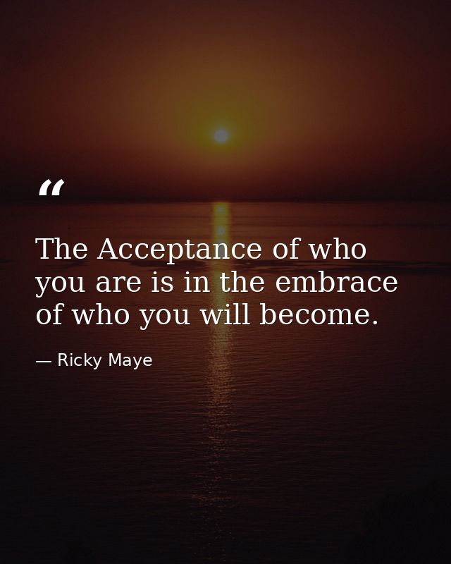 The Acceptance of who you are is in the embrace of who you will become. — Ricky Maye