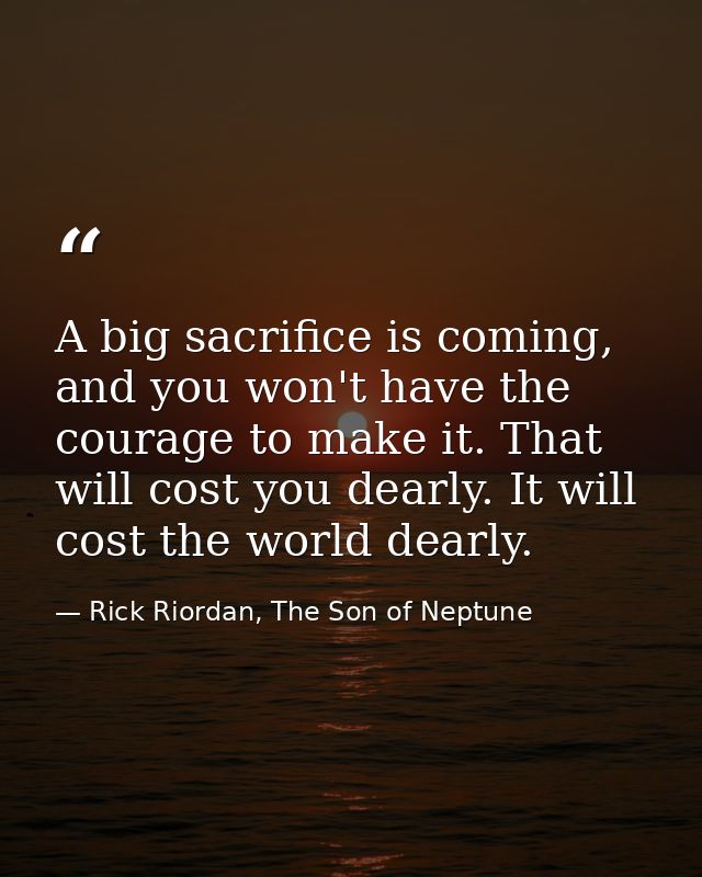 A big sacrifice is coming, and you won't have the courage to make it. That will cost you dearly. It will cost the world  — Rick Riordan, The Son of Neptune