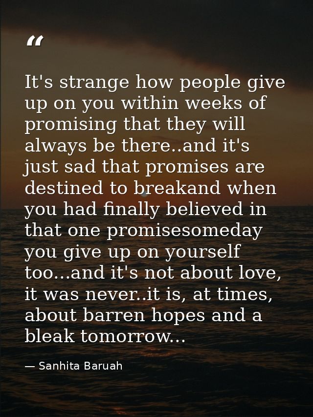 It's strange how people give up on you within weeks of promising that they will always be there..and it's just sad that  — Sanhita Baruah