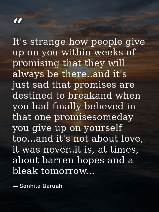 It's strange how people give up on you within weeks of promising that they will always be there..and it's just sad that  — Sanhita Baruah