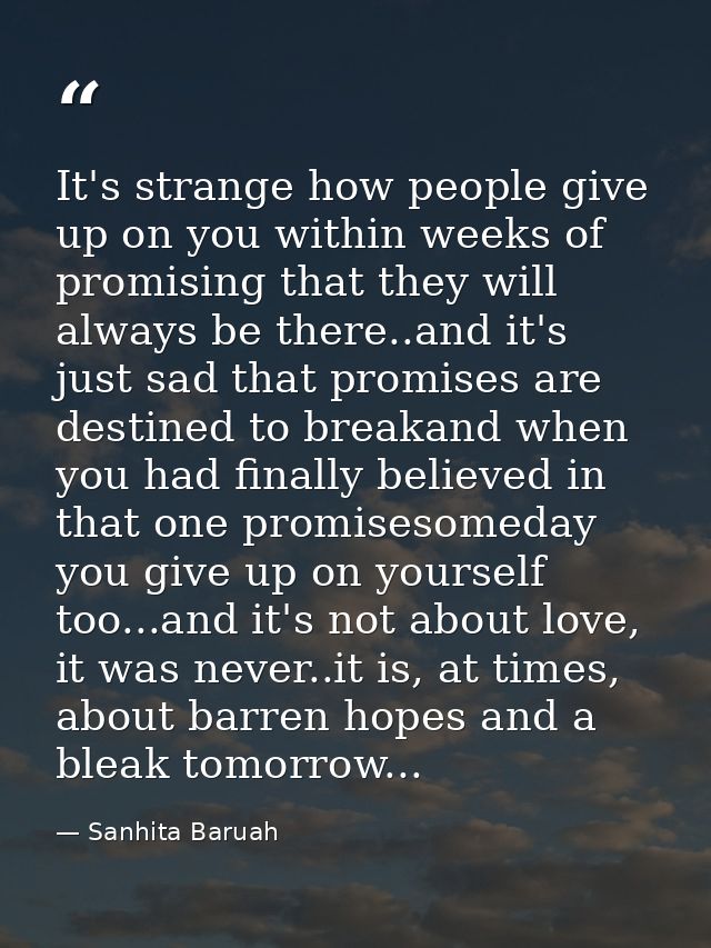 It's strange how people give up on you within weeks of promising that they will always be there..and it's just sad that  — Sanhita Baruah