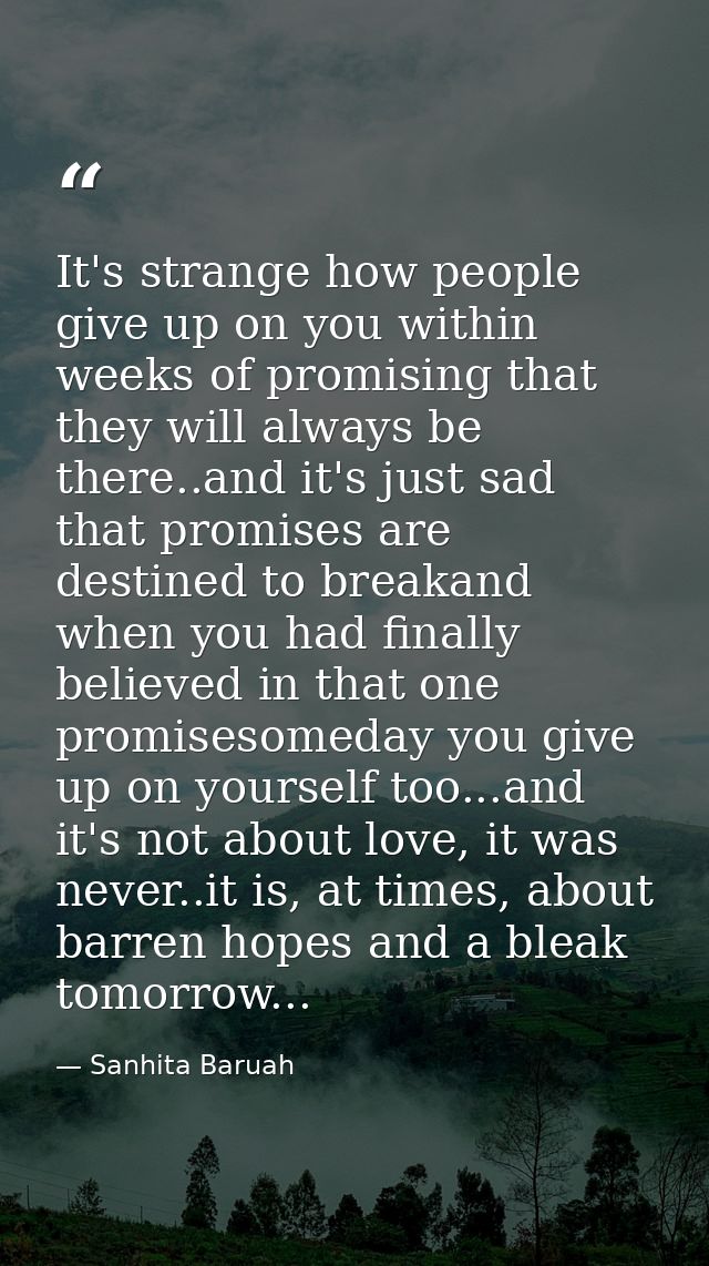 It's strange how people give up on you within weeks of promising that they will always be there..and it's just sad that  — Sanhita Baruah