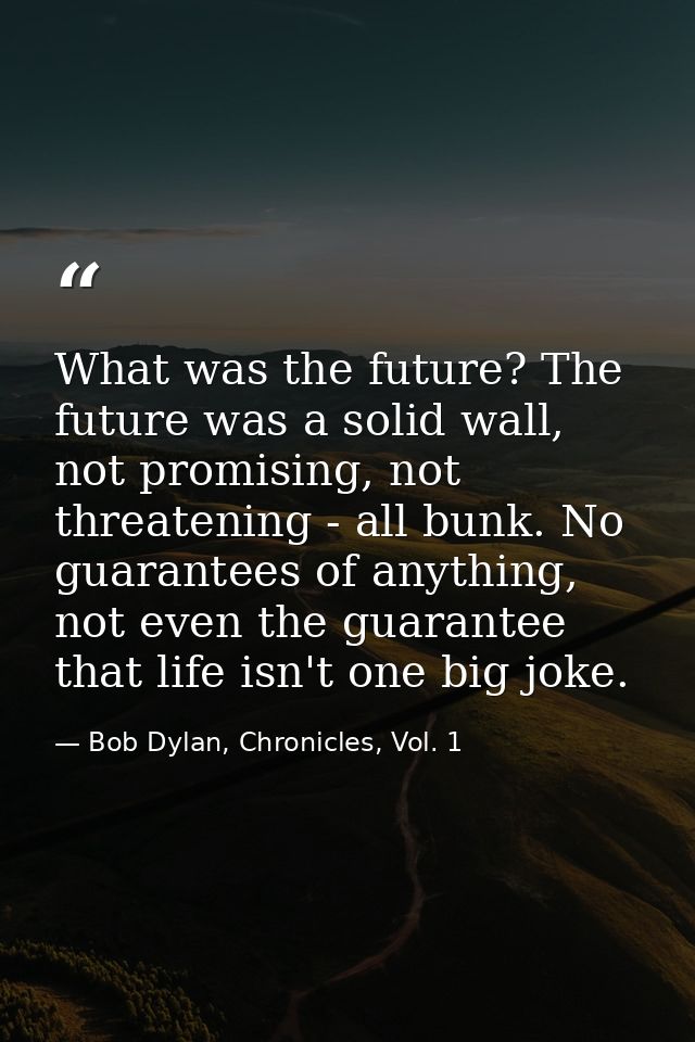 What was the future? The future was a solid wall, not promising, not threatening - all bunk. No guarantees of anything,  — Bob Dylan, Chronicles, Vol. 1