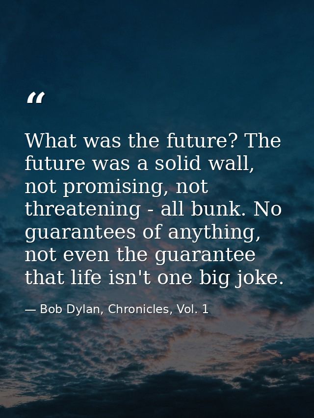 What was the future? The future was a solid wall, not promising, not threatening - all bunk. No guarantees of anything,  — Bob Dylan, Chronicles, Vol. 1
