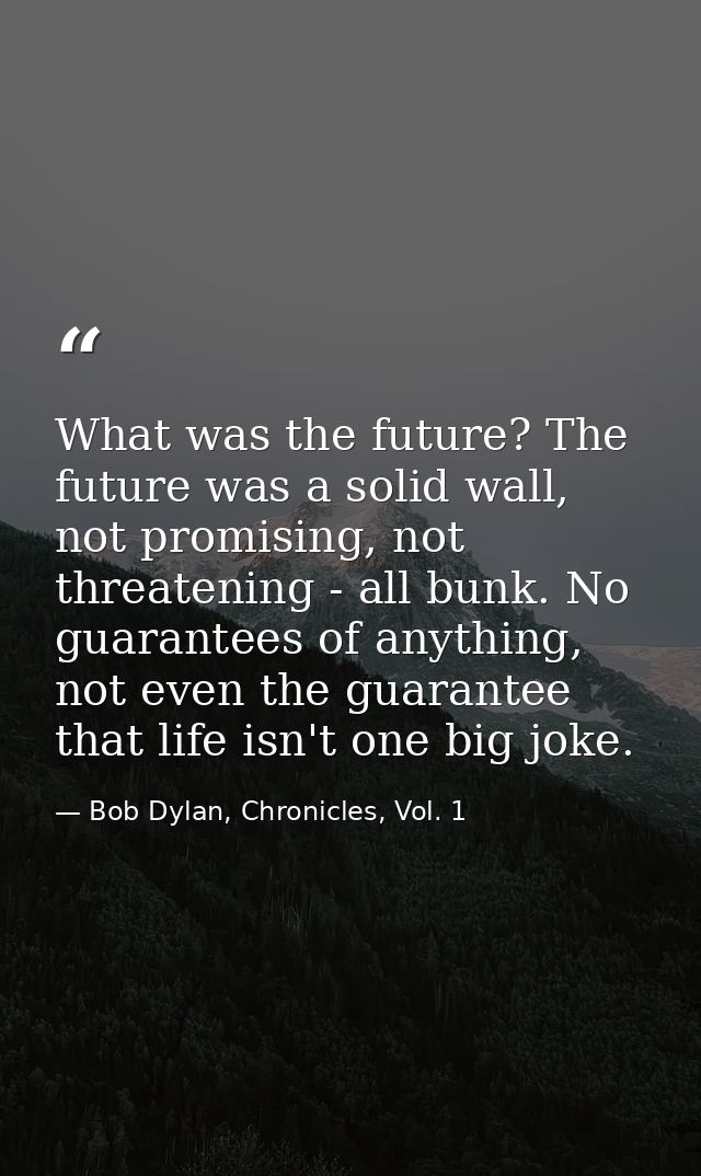 What was the future? The future was a solid wall, not promising, not threatening - all bunk. No guarantees of anything,  — Bob Dylan, Chronicles, Vol. 1