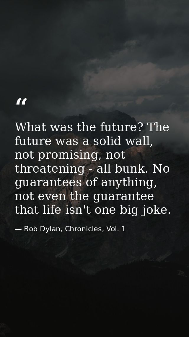 What was the future? The future was a solid wall, not promising, not threatening - all bunk. No guarantees of anything,  — Bob Dylan, Chronicles, Vol. 1