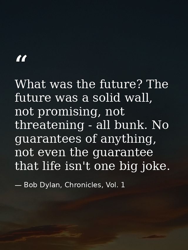 What was the future? The future was a solid wall, not promising, not threatening - all bunk. No guarantees of anything,  — Bob Dylan, Chronicles, Vol. 1