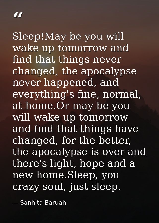 Sleep!May be you will wake up tomorrow and find that things never changed, the apocalypse never happened, and everything — Sanhita Baruah