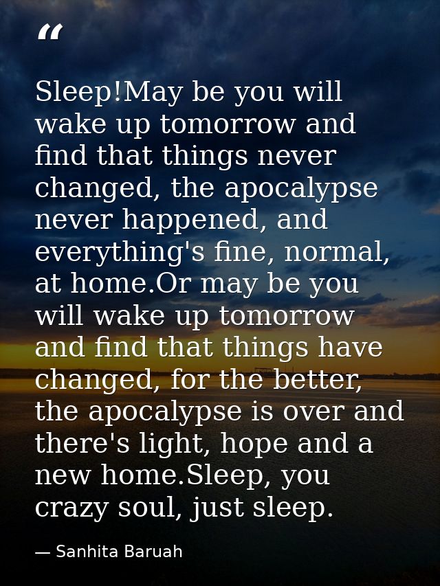 Sleep!May be you will wake up tomorrow and find that things never changed, the apocalypse never happened, and everything — Sanhita Baruah