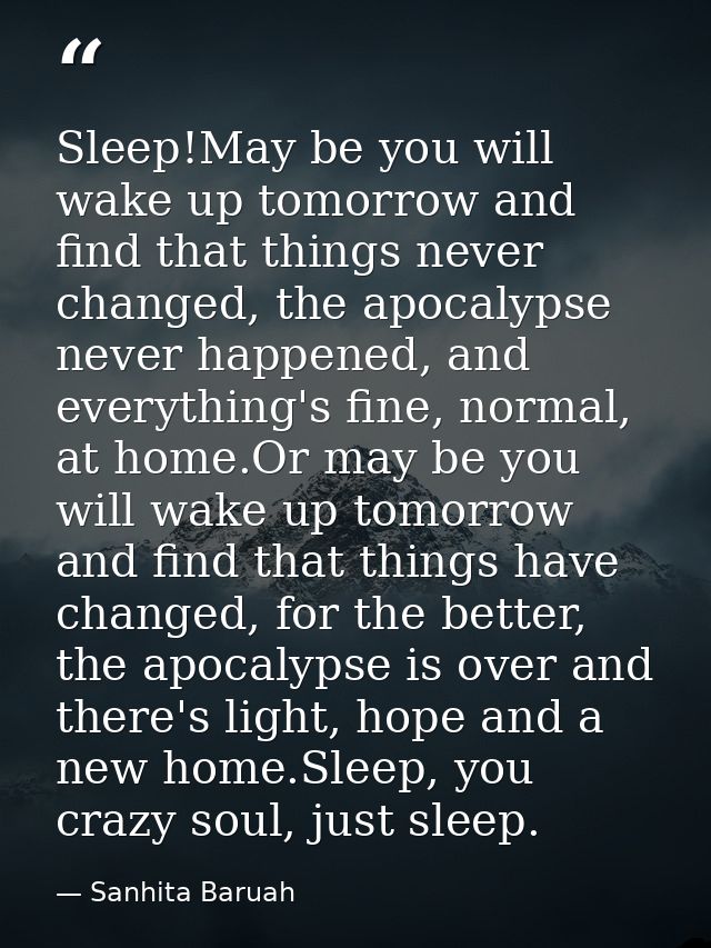 Sleep!May be you will wake up tomorrow and find that things never changed, the apocalypse never happened, and everything — Sanhita Baruah