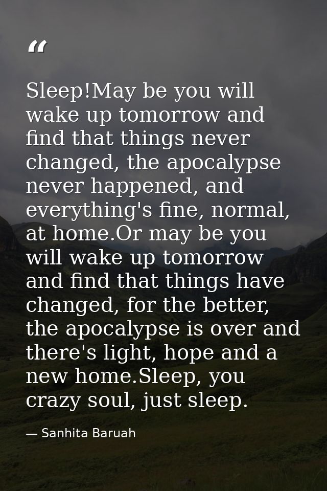 Sleep!May be you will wake up tomorrow and find that things never changed, the apocalypse never happened, and everything — Sanhita Baruah