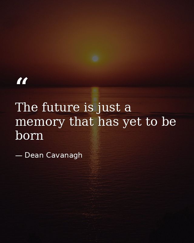 The future is just a memory that has yet to be born — Dean Cavanagh