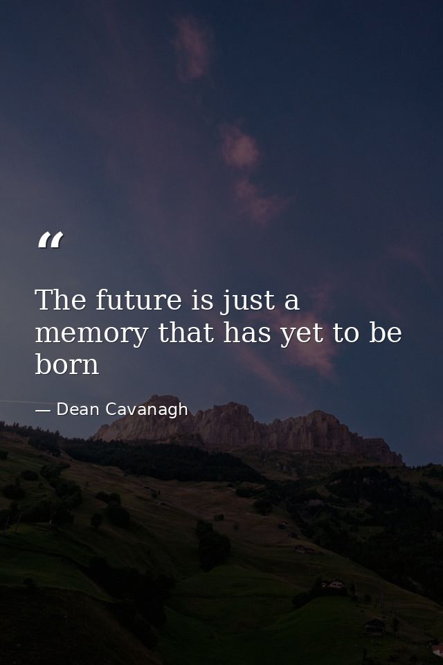 The future is just a memory that has yet to be born — Dean Cavanagh