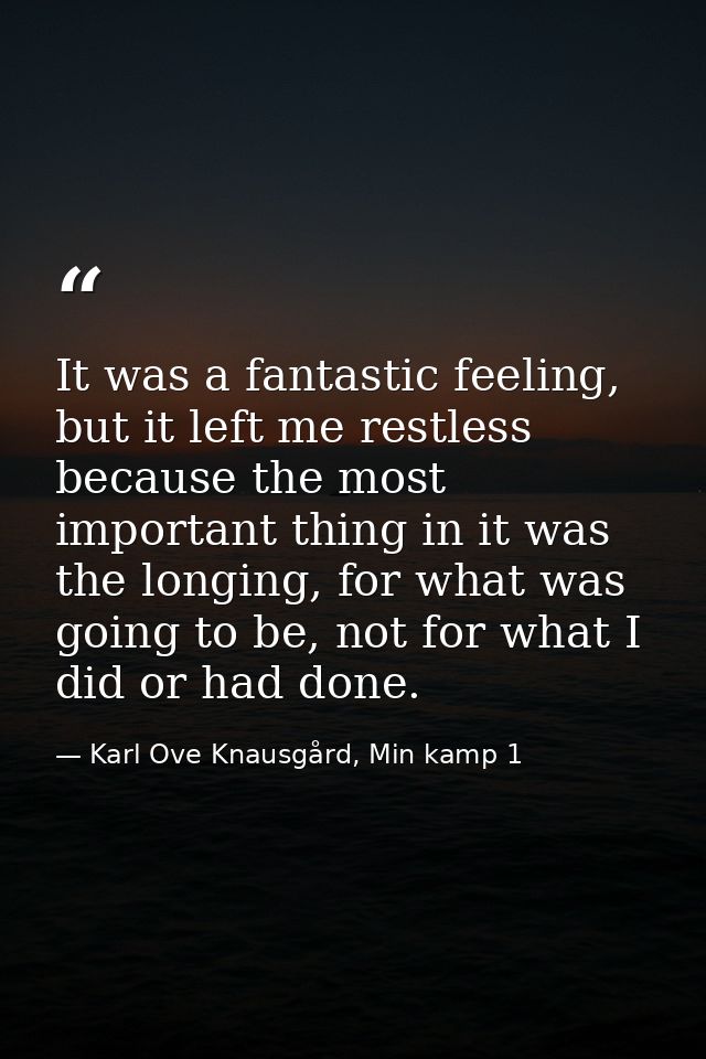 It was a fantastic feeling, but it left me restless because the most important thing in it was the longing, for what was — Karl Ove Knausgård, Min kamp 1
