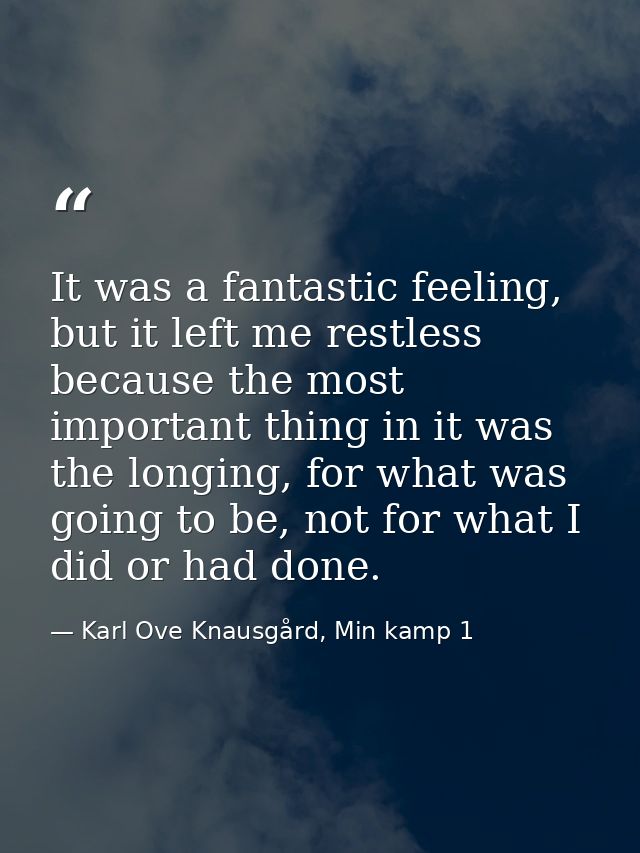 It was a fantastic feeling, but it left me restless because the most important thing in it was the longing, for what was — Karl Ove Knausgård, Min kamp 1