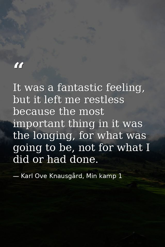 It was a fantastic feeling, but it left me restless because the most important thing in it was the longing, for what was — Karl Ove Knausgård, Min kamp 1