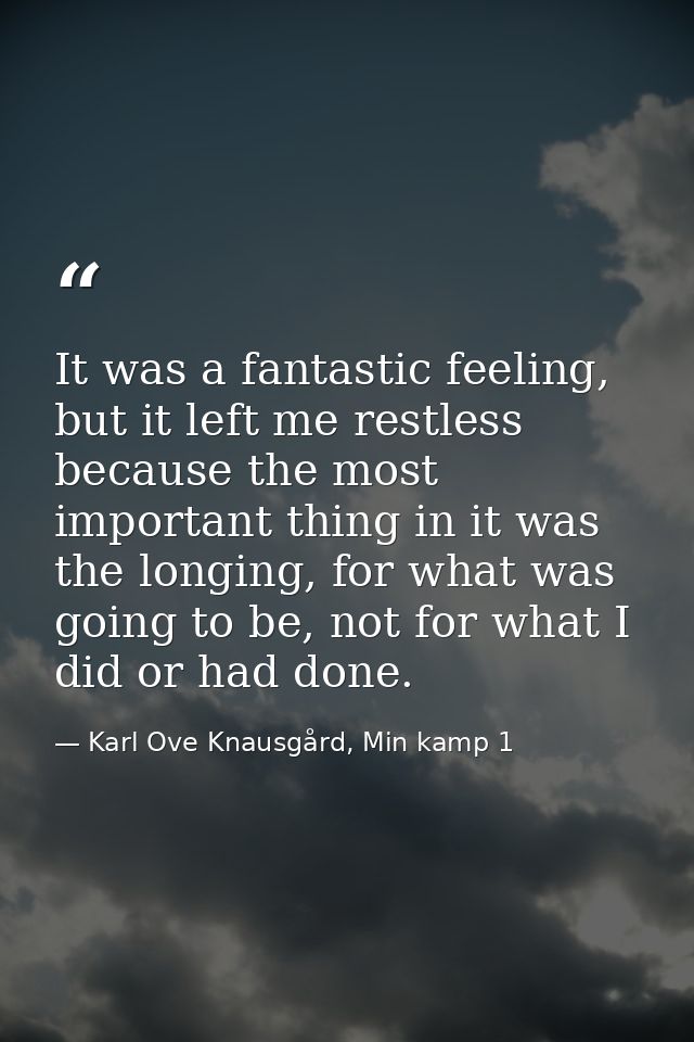 It was a fantastic feeling, but it left me restless because the most important thing in it was the longing, for what was — Karl Ove Knausgård, Min kamp 1