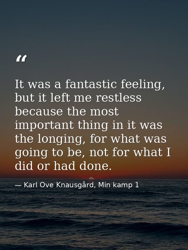 It was a fantastic feeling, but it left me restless because the most important thing in it was the longing, for what was — Karl Ove Knausgård, Min kamp 1