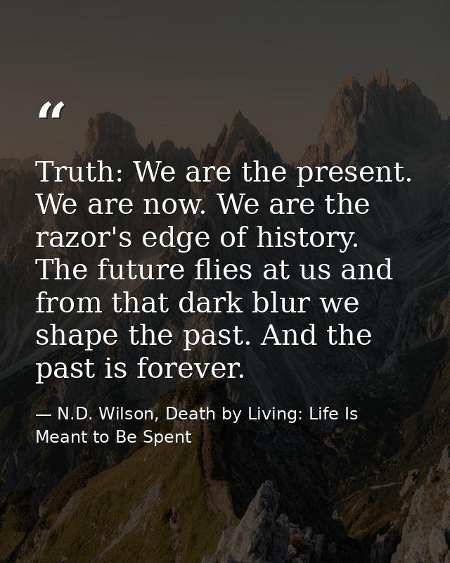 Truth: We are the present. We are now. We are the razor's edge of history. The future flies at us and from that dark blu — N.D. Wilson, Death by Living: Life Is Meant to Be Spent
