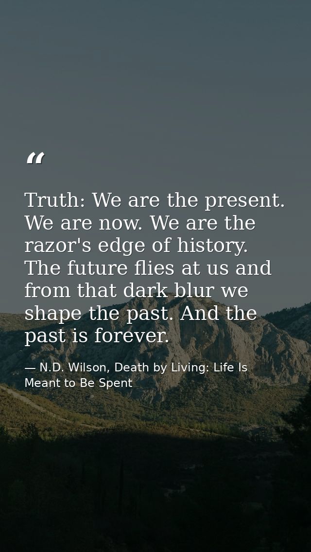 Truth: We are the present. We are now. We are the razor's edge of history. The future flies at us and from that dark blu — N.D. Wilson, Death by Living: Life Is Meant to Be Spent