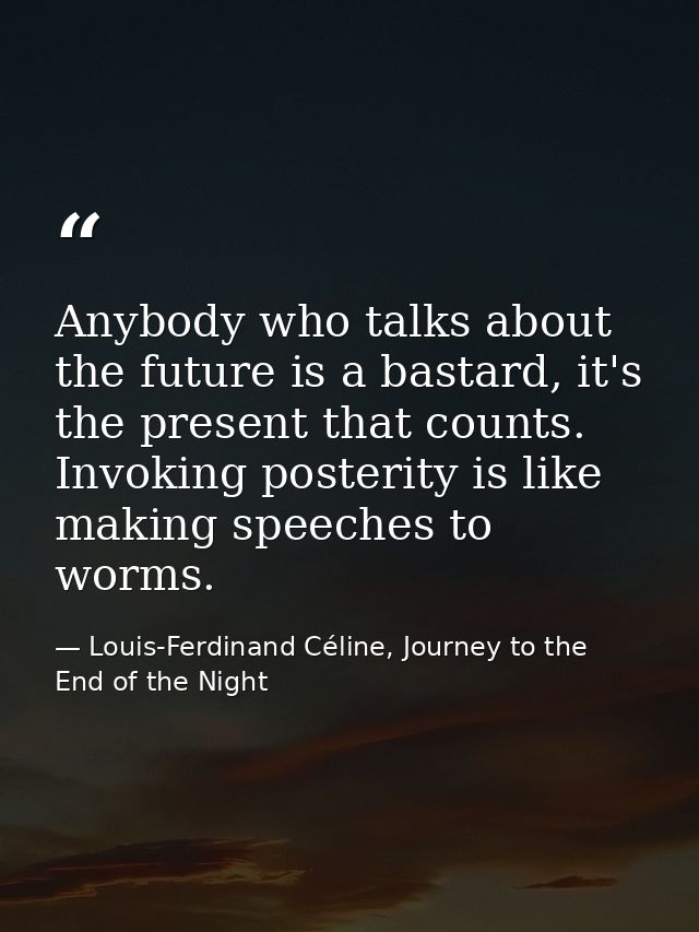 Anybody who talks about the future is a bastard, it's the present that counts. Invoking posterity is like making speeche — Louis-Ferdinand Céline, Journey to the End of the Night