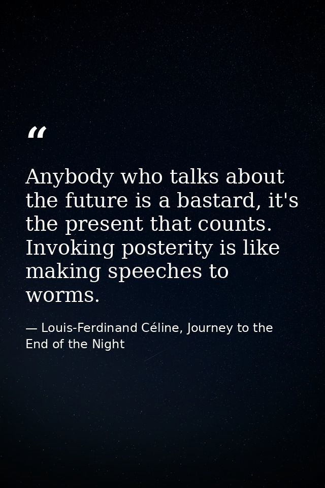 Anybody who talks about the future is a bastard, it's the present that counts. Invoking posterity is like making speeche — Louis-Ferdinand Céline, Journey to the End of the Night