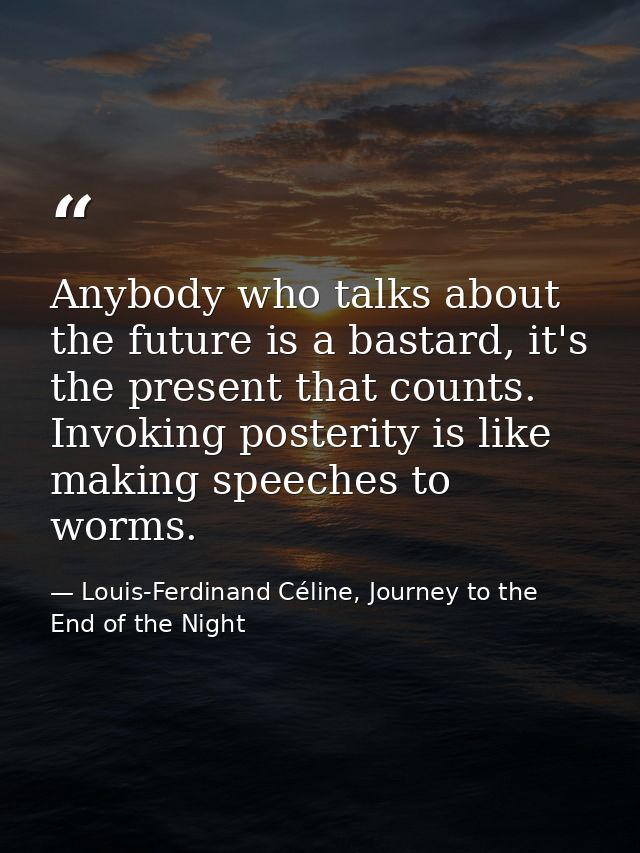 Anybody who talks about the future is a bastard, it's the present that counts. Invoking posterity is like making speeche — Louis-Ferdinand Céline, Journey to the End of the Night